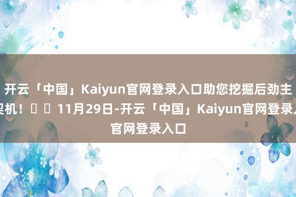 开云「中国」Kaiyun官网登录入口助您挖掘后劲主题契机! 11月29日-开云「中国」Kaiyun官网登录入口