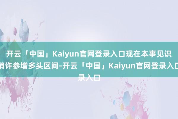 开云「中国」Kaiyun官网登录入口现在本事见识稍许参增多头区间-开云「中国」Kaiyun官网登录入口