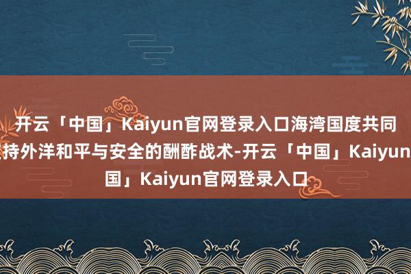 开云「中国」Kaiyun官网登录入口海湾国度共同悉力实验的支持外洋和平与安全的酬酢战术-开云「中国」Kaiyun官网登录入口
