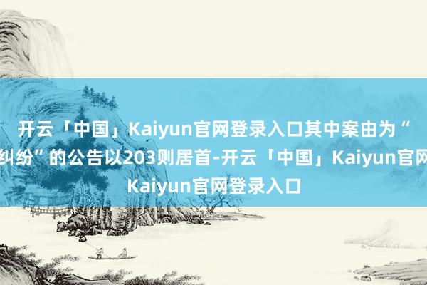 开云「中国」Kaiyun官网登录入口其中案由为“贸易契约纠纷”的公告以203则居首-开云「中国」Kaiyun官网登录入口