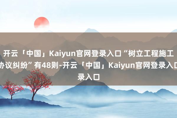 开云「中国」Kaiyun官网登录入口“树立工程施工协议纠纷”有48则-开云「中国」Kaiyun官网登录入口