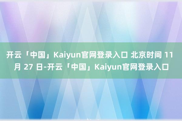 开云「中国」Kaiyun官网登录入口 北京时间 11 月 27 日-开云「中国」Kaiyun官网登录入口