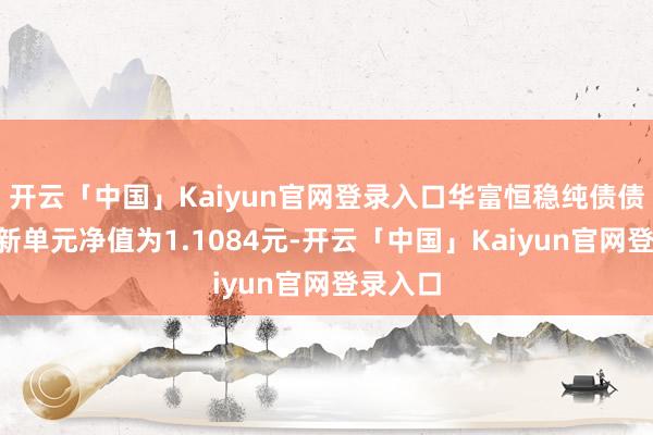 开云「中国」Kaiyun官网登录入口华富恒稳纯债债券A最新单元净值为1.1084元-开云「中国」Kaiyun官网登录入口