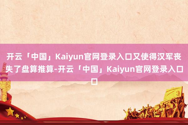 开云「中国」Kaiyun官网登录入口又使得汉军丧失了盘算推算-开云「中国」Kaiyun官网登录入口