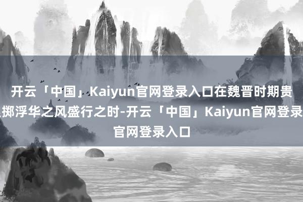 开云「中国」Kaiyun官网登录入口在魏晋时期贵族浪掷浮华之风盛行之时-开云「中国」Kaiyun官网登录入口