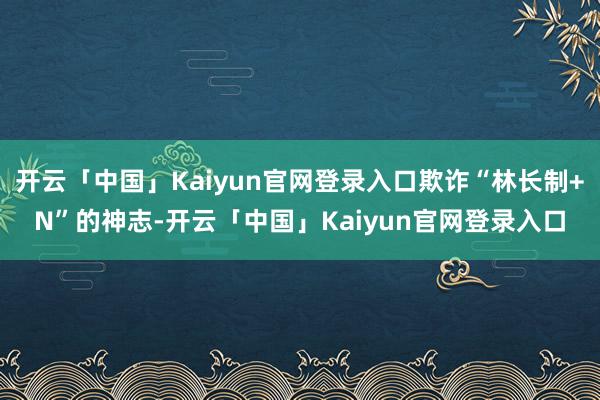 开云「中国」Kaiyun官网登录入口欺诈“林长制+N”的神志-开云「中国」Kaiyun官网登录入口