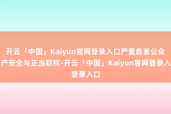 开云「中国」Kaiyun官网登录入口严重危害公众财产安全与正当职权-开云「中国」Kaiyun官网登录入口