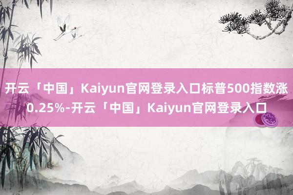 开云「中国」Kaiyun官网登录入口标普500指数涨0.25%-开云「中国」Kaiyun官网登录入口