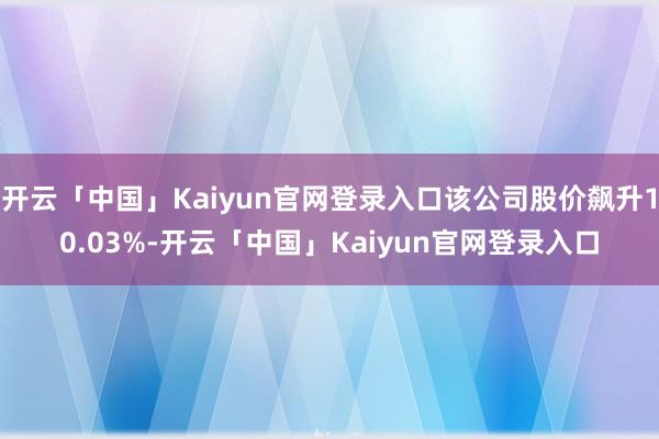 开云「中国」Kaiyun官网登录入口该公司股价飙升10.03%-开云「中国」Kaiyun官网登录入口