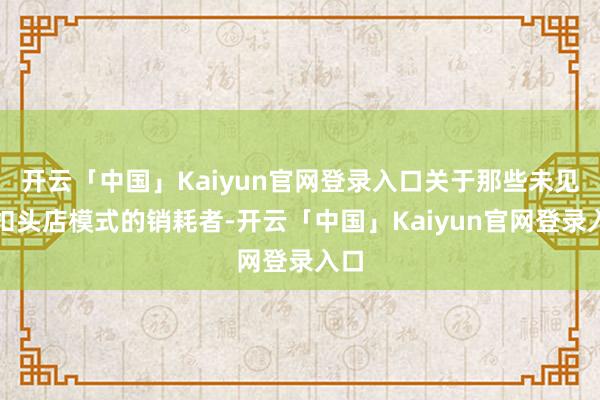 开云「中国」Kaiyun官网登录入口关于那些未见过扣头店模式的销耗者-开云「中国」Kaiyun官网登录入口