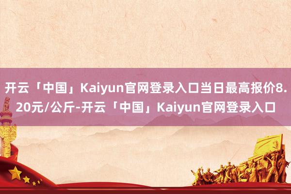 开云「中国」Kaiyun官网登录入口当日最高报价8.20元/公斤-开云「中国」Kaiyun官网登录入口