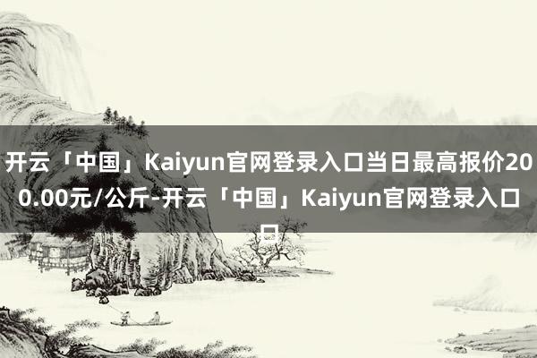 开云「中国」Kaiyun官网登录入口当日最高报价200.00元/公斤-开云「中国」Kaiyun官网登录入口