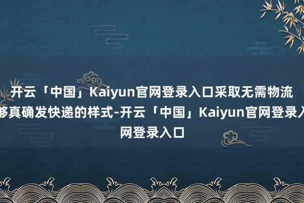 开云「中国」Kaiyun官网登录入口采取无需物流能够真确发快递的样式-开云「中国」Kaiyun官网登录入口