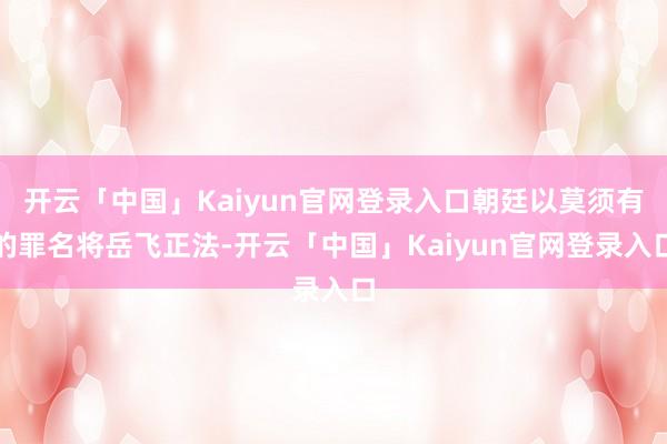 开云「中国」Kaiyun官网登录入口朝廷以莫须有的罪名将岳飞正法-开云「中国」Kaiyun官网登录入口