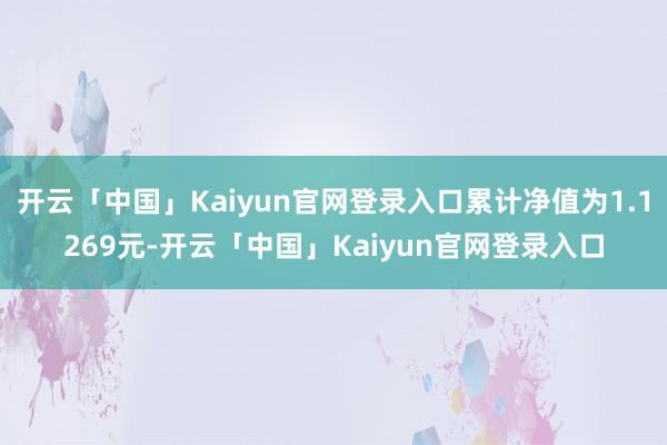 开云「中国」Kaiyun官网登录入口累计净值为1.1269元-开云「中国」Kaiyun官网登录入口