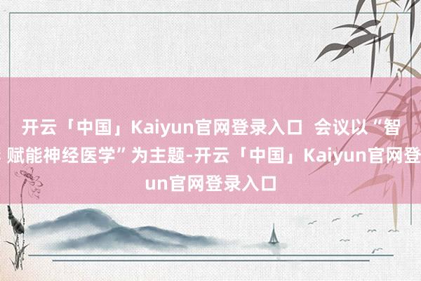 开云「中国」Kaiyun官网登录入口 会议以“智算立异 赋能神经医学”为主题-开云「中国」Kaiyun官网登录入口