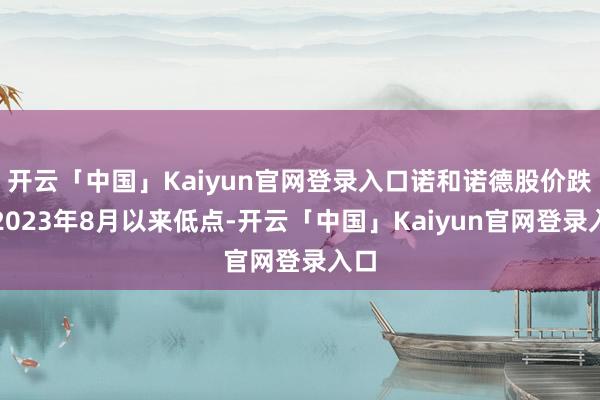 开云「中国」Kaiyun官网登录入口诺和诺德股价跌至2023年8月以来低点-开云「中国」Kaiyun官网登录入口