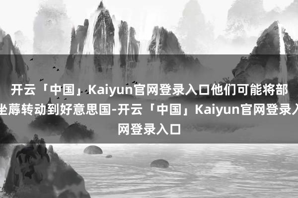 开云「中国」Kaiyun官网登录入口他们可能将部分坐蓐转动到好意思国-开云「中国」Kaiyun官网登录入口
