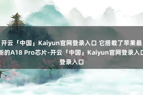 开云「中国」Kaiyun官网登录入口 它搭载了苹果最新的A18 Pro芯片-开云「中国」Kaiyun官网登录入口