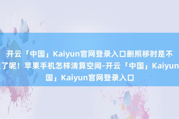 开云「中国」Kaiyun官网登录入口删照移时是不是更有策动性了呢!苹果手机怎样清算空间-开云「中国」Kaiyun官网登录入口