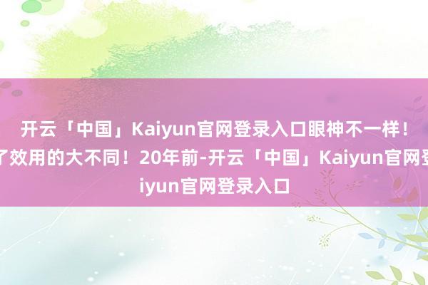 开云「中国」Kaiyun官网登录入口眼神不一样!就形成了效用的大不同!20年前-开云「中国」Kaiyun官网登录入口