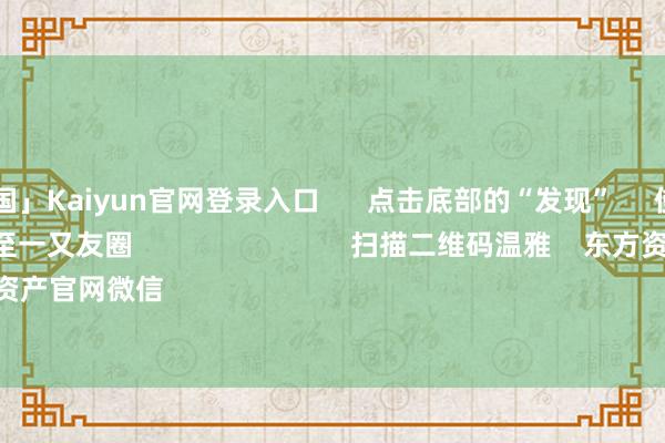 开云「中国」Kaiyun官网登录入口 点击底部的“发现” 使用“扫一扫” 即可将网页共享至一又友圈 扫描二维码温雅 东方资产官网微信 沪股通 深股通