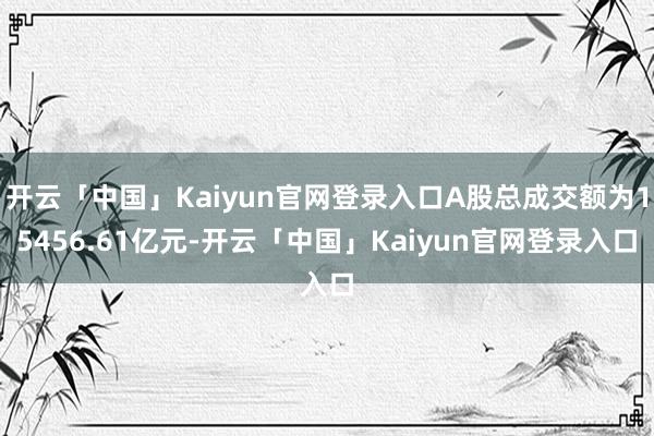 开云「中国」Kaiyun官网登录入口A股总成交额为15456.61亿元-开云「中国」Kaiyun官网登录入口