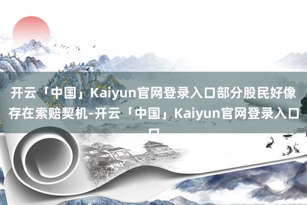 开云「中国」Kaiyun官网登录入口部分股民好像存在索赔契机-开云「中国」Kaiyun官网登录入口