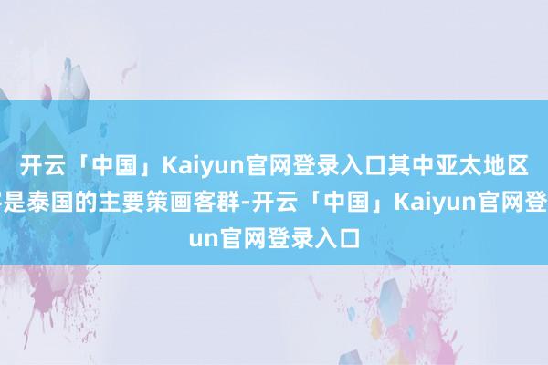 开云「中国」Kaiyun官网登录入口其中亚太地区的搭客是泰国的主要策画客群-开云「中国」Kaiyun官网登录入口