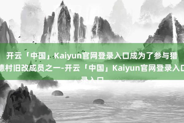开云「中国」Kaiyun官网登录入口成为了参与猎德村旧改成员之一-开云「中国」Kaiyun官网登录入口
