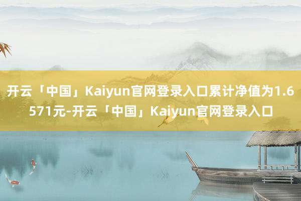 开云「中国」Kaiyun官网登录入口累计净值为1.6571元-开云「中国」Kaiyun官网登录入口