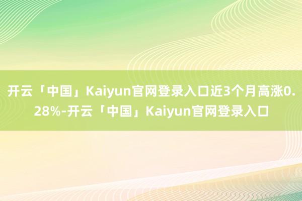 开云「中国」Kaiyun官网登录入口近3个月高涨0.28%-开云「中国」Kaiyun官网登录入口
