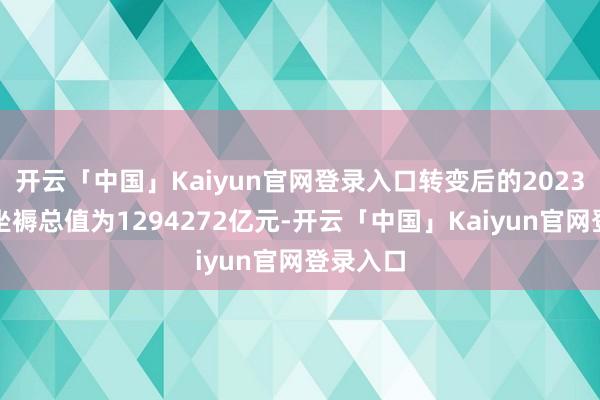 开云「中国」Kaiyun官网登录入口转变后的2023年国内坐褥总值为1294272亿元-开云「中国」Kaiyun官网登录入口