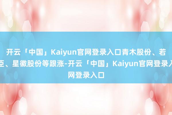 开云「中国」Kaiyun官网登录入口青木股份、若羽臣、星徽股份等跟涨-开云「中国」Kaiyun官网登录入口