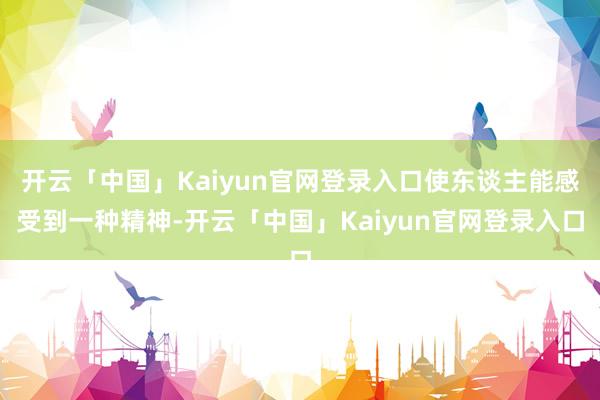 开云「中国」Kaiyun官网登录入口使东谈主能感受到一种精神-开云「中国」Kaiyun官网登录入口
