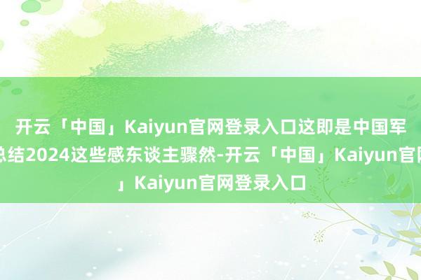 开云「中国」Kaiyun官网登录入口这即是中国军东谈主!总结2024这些感东谈主骤然-开云「中国」Kaiyun官网登录入口