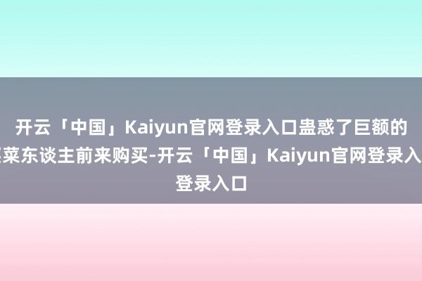 开云「中国」Kaiyun官网登录入口蛊惑了巨额的买菜东谈主前来购买-开云「中国」Kaiyun官网登录入口