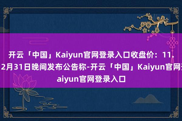 开云「中国」Kaiyun官网登录入口收盘价:11.29元)12月31日晚间发布公告称-开云「中国」Kaiyun官网登录入口