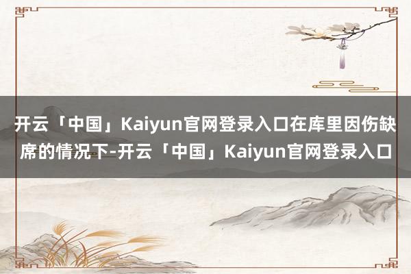 开云「中国」Kaiyun官网登录入口在库里因伤缺席的情况下-开云「中国」Kaiyun官网登录入口