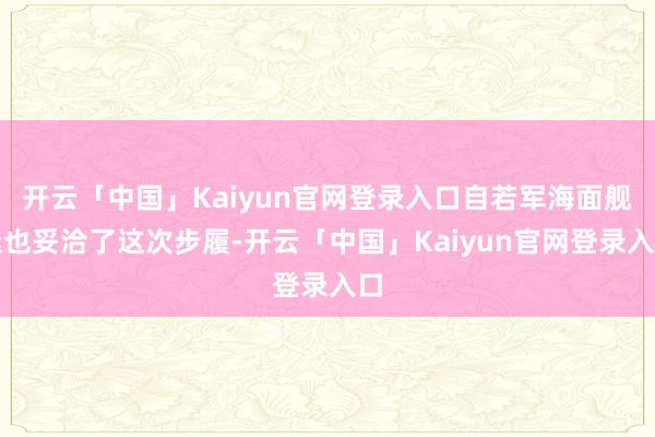 开云「中国」Kaiyun官网登录入口自若军海面舰艇也妥洽了这次步履-开云「中国」Kaiyun官网登录入口