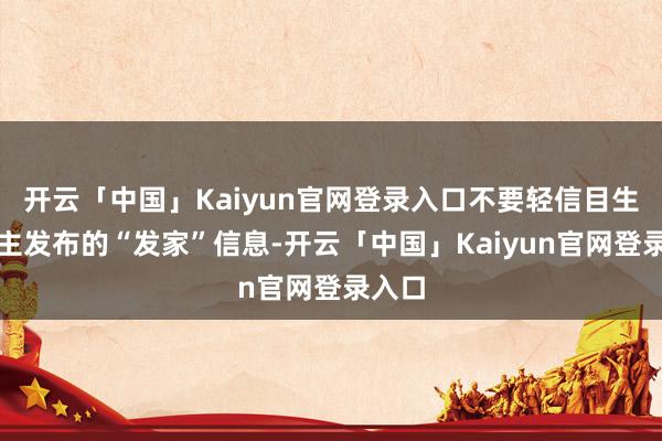 开云「中国」Kaiyun官网登录入口不要轻信目生东谈主发布的“发家”信息-开云「中国」Kaiyun官网登录入口