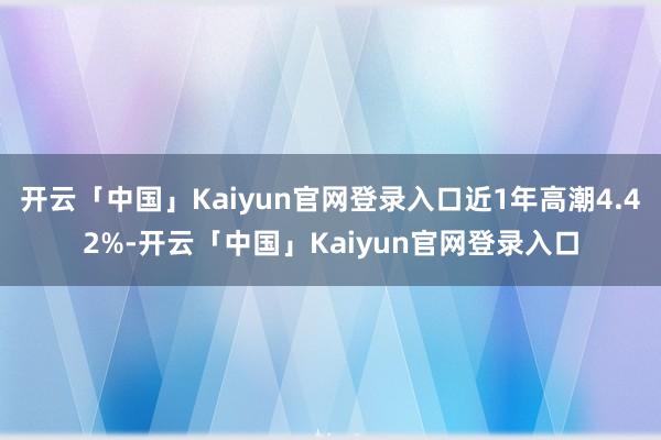 开云「中国」Kaiyun官网登录入口近1年高潮4.42%-开云「中国」Kaiyun官网登录入口