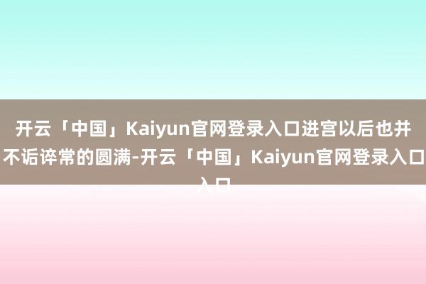 开云「中国」Kaiyun官网登录入口进宫以后也并不诟谇常的圆满-开云「中国」Kaiyun官网登录入口