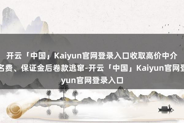 开云「中国」Kaiyun官网登录入口收取高价中介费、报名费、保证金后卷款逃窜-开云「中国」Kaiyun官网登录入口