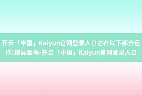 开云「中国」Kaiyun官网登录入口它在以下部分运作:模具坐褥-开云「中国」Kaiyun官网登录入口