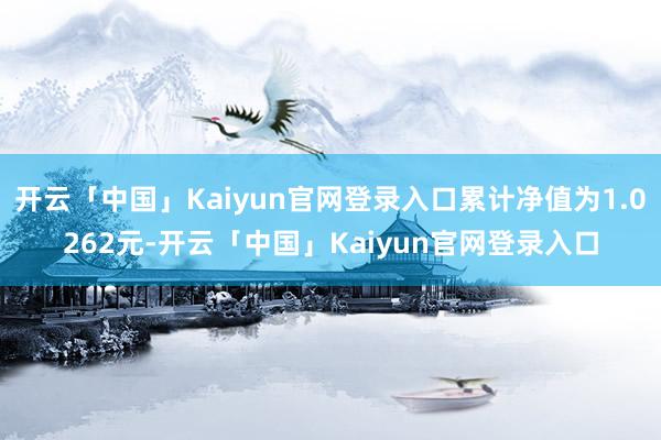 开云「中国」Kaiyun官网登录入口累计净值为1.0262元-开云「中国」Kaiyun官网登录入口