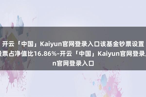 开云「中国」Kaiyun官网登录入口该基金钞票设置:股票占净值比16.86%-开云「中国」Kaiyun官网登录入口