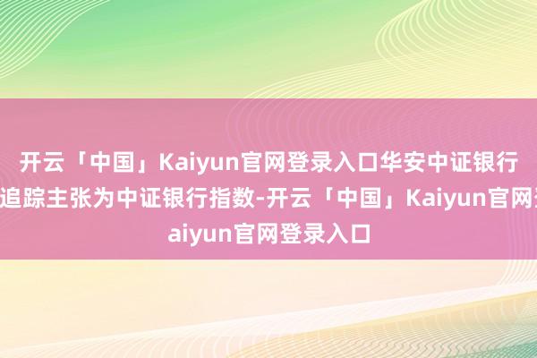 开云「中国」Kaiyun官网登录入口华安中证银行ETF基金追踪主张为中证银行指数-开云「中国」Kaiyun官网登录入口