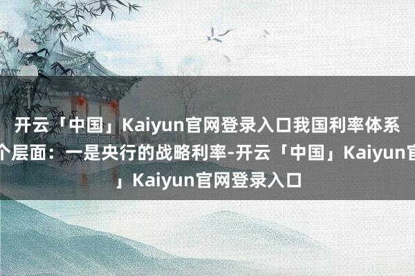 开云「中国」Kaiyun官网登录入口我国利率体系不错分为三个层面:一是央行的战略利率-开云「中国」Kaiyun官网登录入口