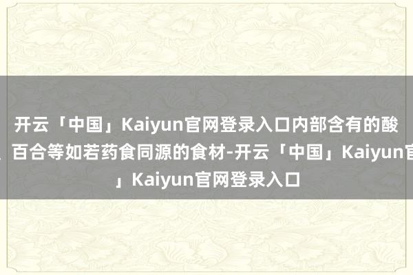 开云「中国」Kaiyun官网登录入口内部含有的酸枣仁、莲子、百合等如若药食同源的食材-开云「中国」Kaiyun官网登录入口